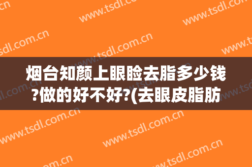 烟台知颜上眼睑去脂多少钱?做的好不好?(去眼皮脂肪)