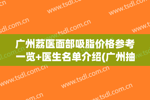 广州荔医面部吸脂价格参考一览+医生名单介绍(广州抽脂减肥医生)