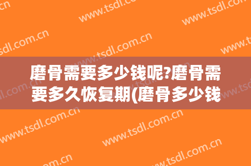 磨骨需要多少钱呢?磨骨需要多久恢复期(磨骨多少钱一次)
