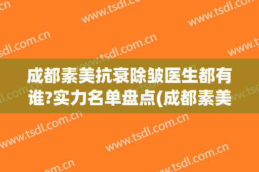 成都素美抗衰除皱医生都有谁?实力名单盘点(成都素美医疗美容门诊部官网)