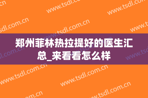 郑州菲林热拉提好的医生汇总_来看看怎么样