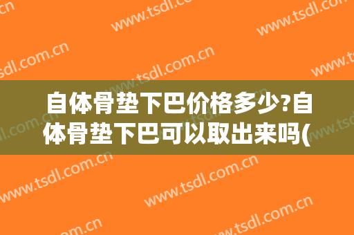 自体骨垫下巴价格多少?自体骨垫下巴可以取出来吗(自体骨下巴在哪取骨头)