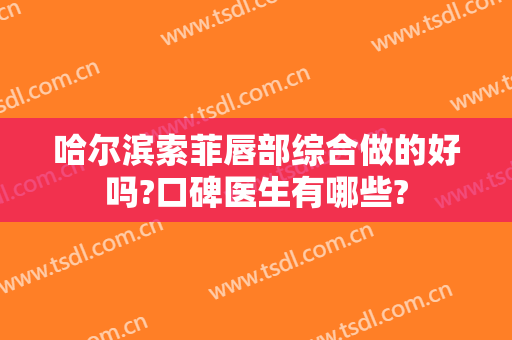 哈尔滨索菲唇部综合做的好吗?口碑医生有哪些?