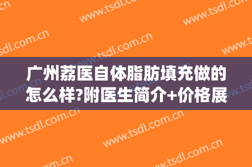 广州荔医自体脂肪填充做的怎么样?附医生简介+价格展示(广州自体脂肪填充哪个医生好)