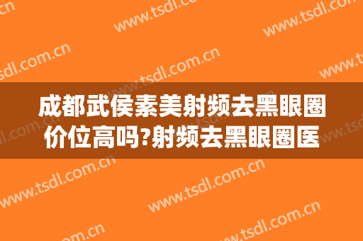 成都武侯素美射频去黑眼圈价位高吗?射频去黑眼圈医生名单(射频去黑眼圈多少钱一次)
