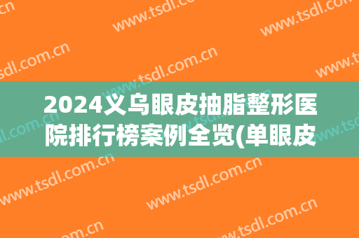 2024义乌眼皮抽脂整形医院排行榜案例全览(单眼皮抽脂一般多少钱)