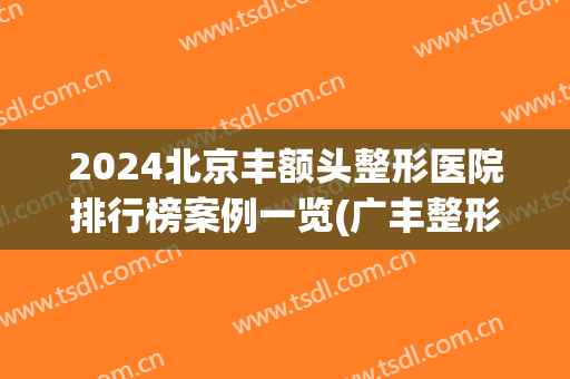 2024北京丰额头整形医院排行榜案例一览(广丰整形医院有几家)