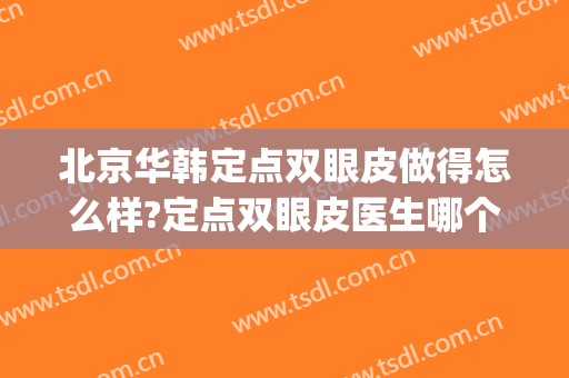 北京华韩定点双眼皮做得怎么样?定点双眼皮医生哪个好(什么是韩式定点双眼皮)
