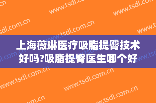 上海薇琳医疗吸脂提臀技术好吗?吸脂提臀医生哪个好(吸脂提臀整容医院)