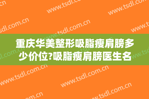 重庆华美整形吸脂瘦肩膀多少价位?吸脂瘦肩膀医生名单(重庆吸脂瘦腰医院)