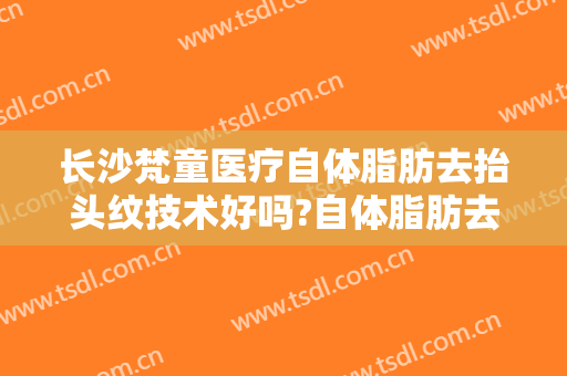 长沙梵童医疗自体脂肪去抬头纹技术好吗?自体脂肪去抬头纹医生哪个好
