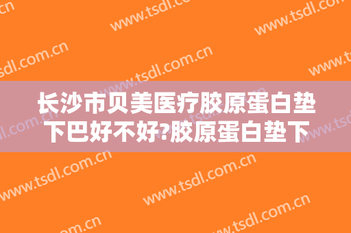 长沙市贝美医疗胶原蛋白垫下巴好不好?胶原蛋白垫下巴医生有谁