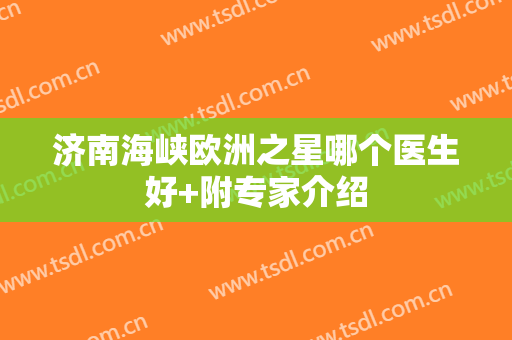 济南海峡欧洲之星哪个医生好+附专家介绍