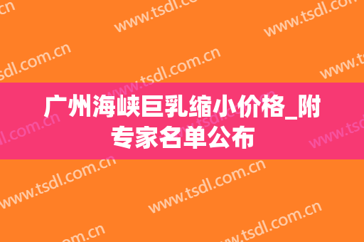 广州海峡巨乳缩小价格_附专家名单公布