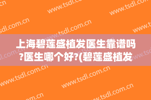 上海碧莲盛植发医生靠谱吗?医生哪个好?(碧莲盛植发医院简介)