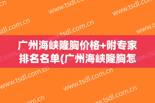 广州海峡隆胸价格+附专家排名名单(广州海峡隆胸怎么样)