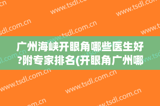 广州海峡开眼角哪些医生好?附专家排名(开眼角广州哪家医院好)