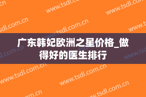 广东韩妃欧洲之星价格_做得好的医生排行
