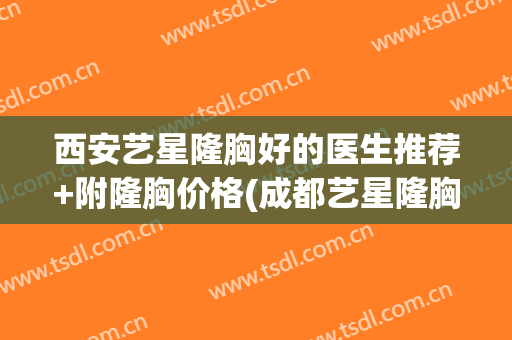 西安艺星隆胸好的医生推荐+附隆胸价格(成都艺星隆胸怎么样)