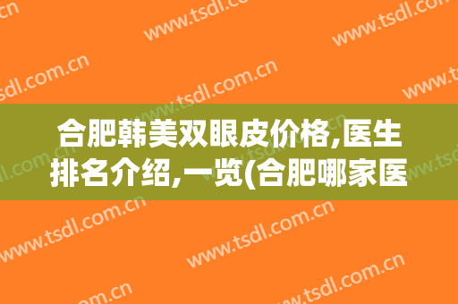 合肥韩美双眼皮价格,医生排名介绍,一览(合肥哪家医院割双眼皮好)