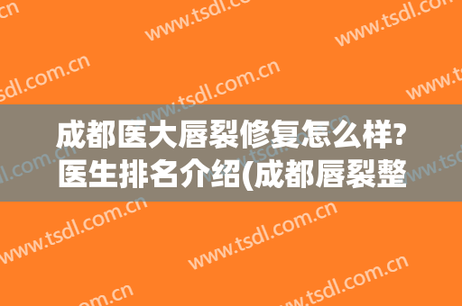 成都医大唇裂修复怎么样?医生排名介绍(成都唇裂整形专科医院)