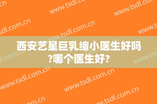 西安艺星巨乳缩小医生好吗?哪个医生好?