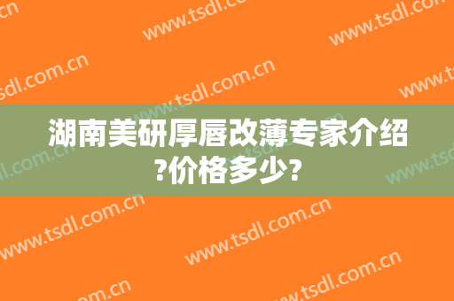 湖南美研厚唇改薄专家介绍?价格多少?