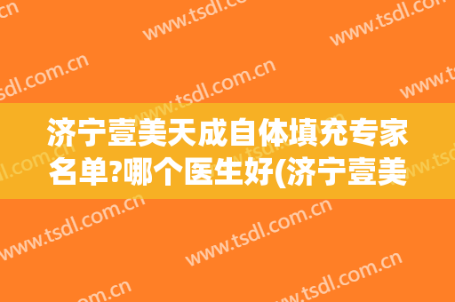 济宁壹美天成自体填充专家名单?哪个医生好(济宁壹美天成整形医院)