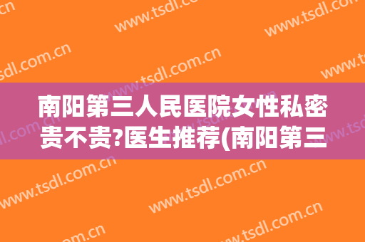 南阳第三人民医院女性私密贵不贵?医生推荐(南阳第三人民医院在哪里)