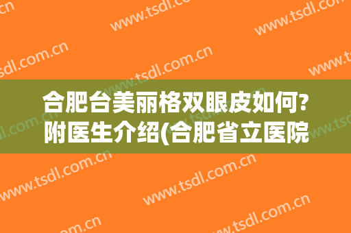 合肥台美丽格双眼皮如何?附医生介绍(合肥省立医院双眼皮怎么样)