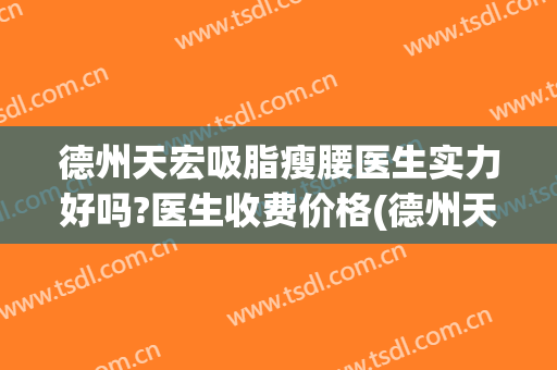 德州天宏吸脂瘦腰医生实力好吗?医生收费价格(德州天宏医疗美容)