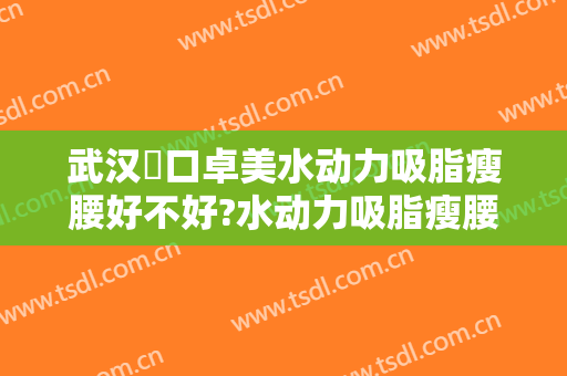 武汉硚口卓美水动力吸脂瘦腰好不好?水动力吸脂瘦腰专家名单