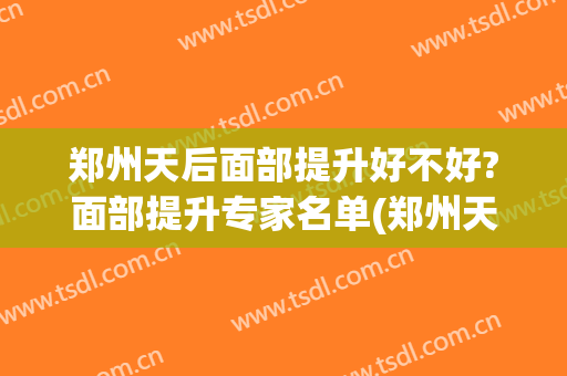 郑州天后面部提升好不好?面部提升专家名单(郑州天后医疗整形)