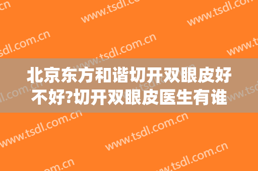 北京东方和谐切开双眼皮好不好?切开双眼皮医生有谁(北京割双眼皮好的整形医院)