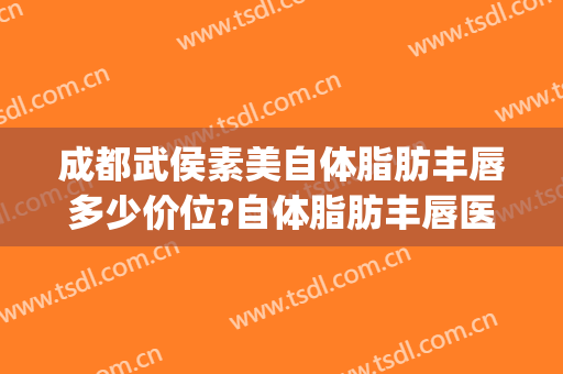 成都武侯素美自体脂肪丰唇多少价位?自体脂肪丰唇医生名单(成都面部吸脂价格)