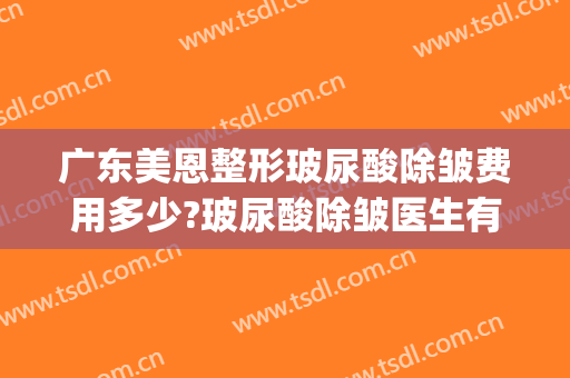 广东美恩整形玻尿酸除皱费用多少?玻尿酸除皱医生有谁(玻尿酸眼部除皱多少钱)