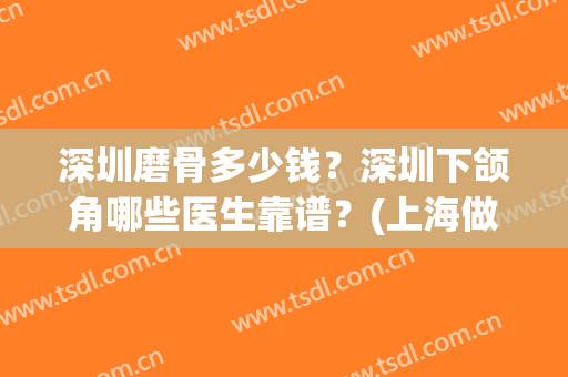 深圳磨骨多少钱？深圳下颌角哪些医生靠谱？(上海做下颌角磨骨哪里好)