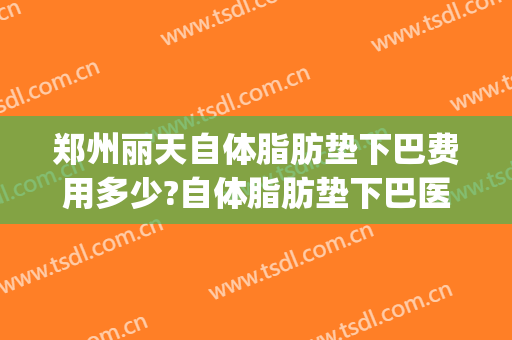 郑州丽天自体脂肪垫下巴费用多少?自体脂肪垫下巴医生有谁(自体脂肪填充泪沟一次多少钱)