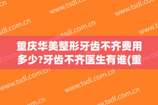 重庆华美整形牙齿不齐费用多少?牙齿不齐医生有谁(重庆华美牙科怎么样)