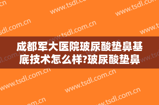 成都军大医院玻尿酸垫鼻基底技术怎么样?玻尿酸垫鼻基底医生有谁