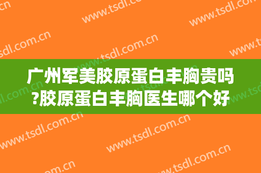 广州军美胶原蛋白丰胸贵吗?胶原蛋白丰胸医生哪个好(胶原蛋白丰胸多少钱)