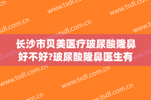 长沙市贝美医疗玻尿酸隆鼻好不好?玻尿酸隆鼻医生有谁(长沙注射玻尿酸好的医生)