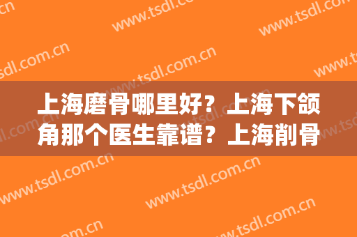 上海磨骨哪里好？上海下颌角那个医生靠谱？上海削骨案例有没有？(上海九院下颌角磨骨怎么样)