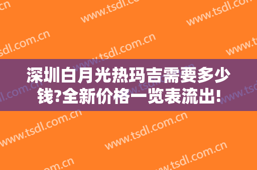 深圳白月光热玛吉需要多少钱?全新价格一览表流出!