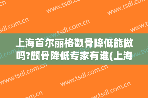 上海首尔丽格颧骨降低能做吗?颧骨降低专家有谁(上海首尔丽格做颧骨内推怎么样)