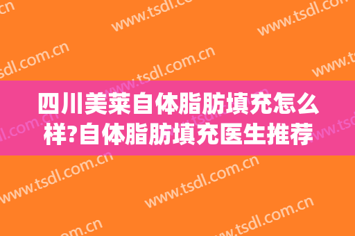 四川美莱自体脂肪填充怎么样?自体脂肪填充医生推荐(成都自体脂肪填充丰胸)