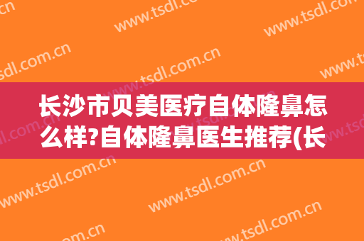 长沙市贝美医疗自体隆鼻怎么样?自体隆鼻医生推荐(长沙贝美整形医院好吗)