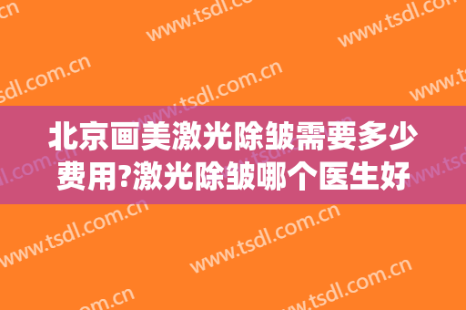 北京画美激光除皱需要多少费用?激光除皱哪个医生好(医美除皱多少钱)