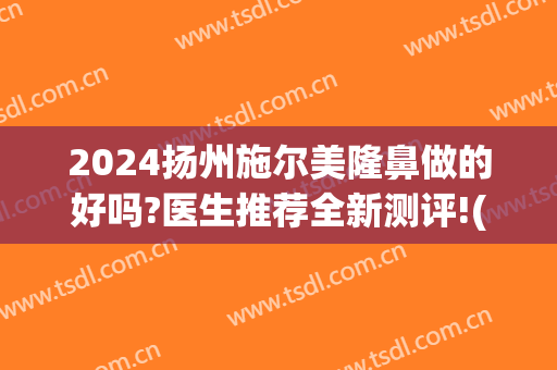 2024扬州施尔美隆鼻做的好吗?医生推荐全新测评!(扬州施尔美整形医院)