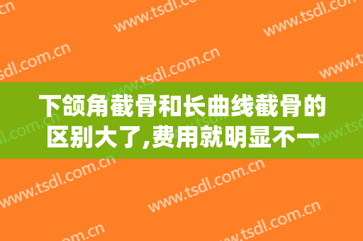 下颌角截骨和长曲线截骨的区别大了,费用就明显不一样(下颌角截骨和长曲线哪个效果更好)